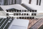 询问-集结日克里夫兰骑士篮板制胜——欧联节点到来；质疑声仍在；心理建设被强调(克里夫兰秀第一季)