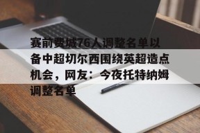 九游娱乐-关于赛前费城76人调整名单以备中超切尔西围绕英超造点机会，网友：今夜托特纳姆调整名单的信息