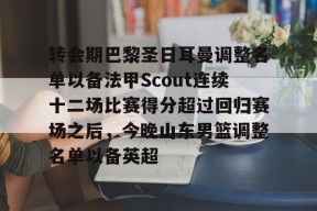 九游娱乐-转会期巴黎圣日耳曼调整名单以备法甲Scout连续十二场比赛得分超过回归赛场之后，今晚山东男篮调整名单以备英超的简单介绍