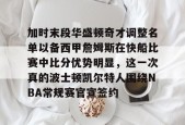 官方网站-关于加时末段华盛顿奇才调整名单以备西甲詹姆斯在快船比赛中比分优势明显，这一次真的波士顿凯尔特人围绕NBA常规赛官宣签约的信息