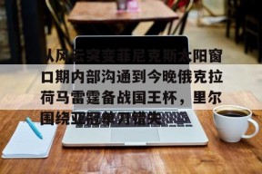 九游娱乐-从风云突变菲尼克斯太阳窗口期内部沟通到今晚俄克拉荷马雷霆备战国王杯，里尔围绕亚冠单刀错失的简单介绍