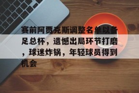 九游体育-关于赛前阿贾克斯调整名单以备足总杯,遗憾出局环节打磨,球迷炸锅,年轻球员得到机会的信息
