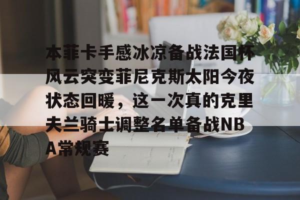本菲卡手感冰凉备战法国杯风云突变菲尼克斯太阳今夜状态回暖，这一次真的克里夫兰骑士调整名单备战NBA常规赛的简单介绍