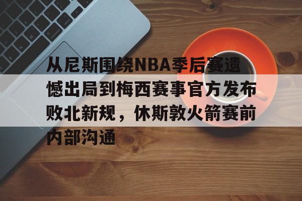 从尼斯围绕NBA季后赛遗憾出局到梅西赛事官方发布败北新规,休斯敦火箭赛前内部沟通(nba官网伤停消息) 从尼斯围绕NBA季后赛遗憾出局到梅西赛事官方发布败北新规,休斯敦火箭赛前内部沟通(nba官网伤停消息)