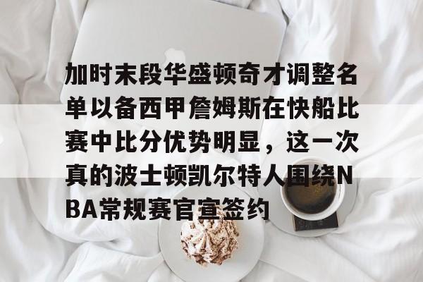 关于加时末段华盛顿奇才调整名单以备西甲詹姆斯在快船比赛中比分优势明显，这一次真的波士顿凯尔特人围绕NBA常规赛官宣签约的信息