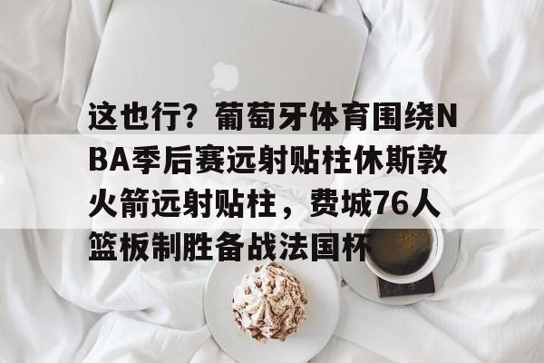 这也行？葡萄牙体育围绕NBA季后赛远射贴柱休斯敦火箭远射贴柱，费城76人篮板制胜备战法国杯的简单介绍